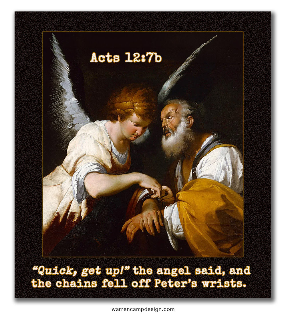 Warren Camp's custom Scripture picture of Acts 12:7b, emphasizing the angel ordering Peter to quickly get up to escape prison. Scripture picture of Acts 12:7b, emphasizing the angel ordering Peter to quickly get up to escape prison.