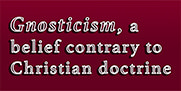 Gnosticism: a belief contrary to Christian doctrine