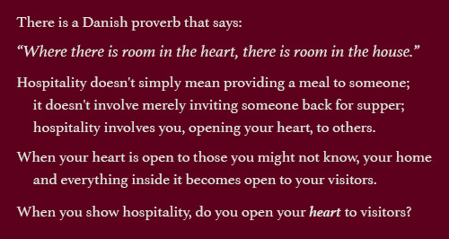 Danish proverb: 'Where there is room in the heart, there is room in the house.'